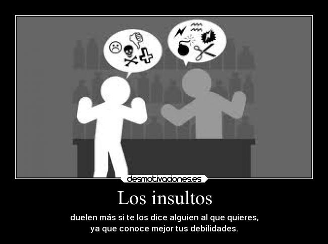 Los insultos - duelen más si te los dice alguien al que quieres,
ya que conoce mejor tus debilidades.
