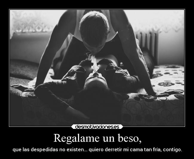 Regalame un beso, - que las despedidas no existen... quiero derretir mi cama tan fría, contigo.