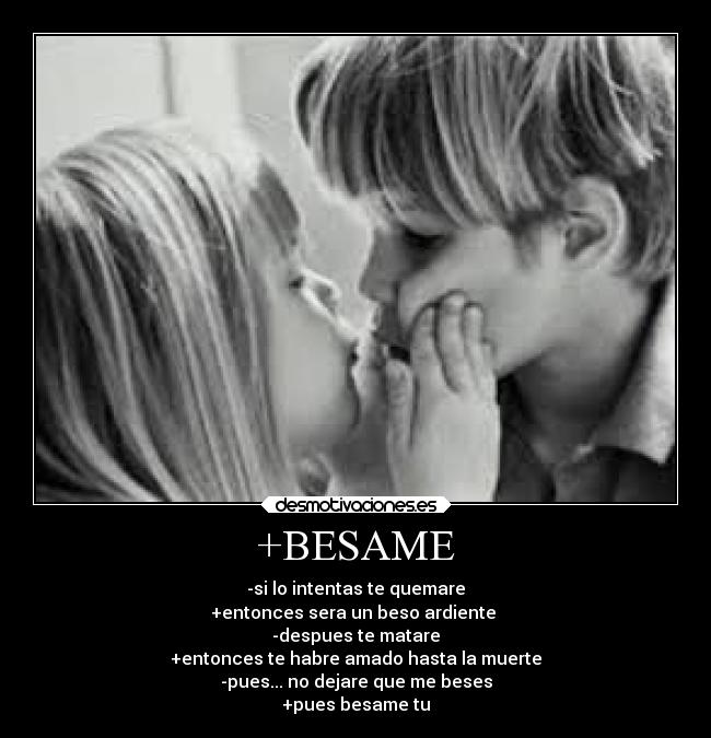 +BESAME - -si lo intentas te quemare
+entonces sera un beso ardiente 
-despues te matare
+entonces te habre amado hasta la muerte
-pues... no dejare que me beses
+pues besame tu