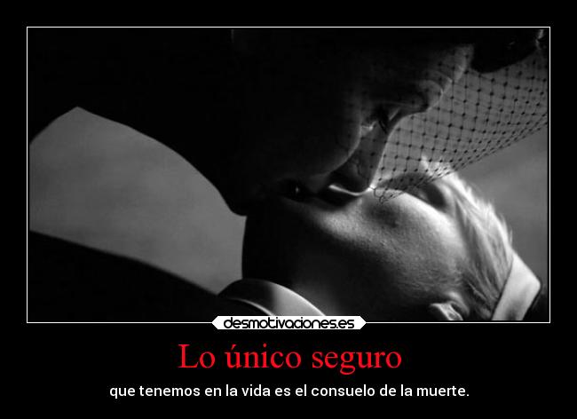 Lo único seguro - que tenemos en la vida es el consuelo de la muerte.