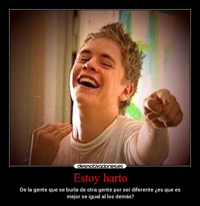 Estoy harto - De la gente que se burla de otra gente por ser diferente ¿es que es
mejor se igual al los demás?