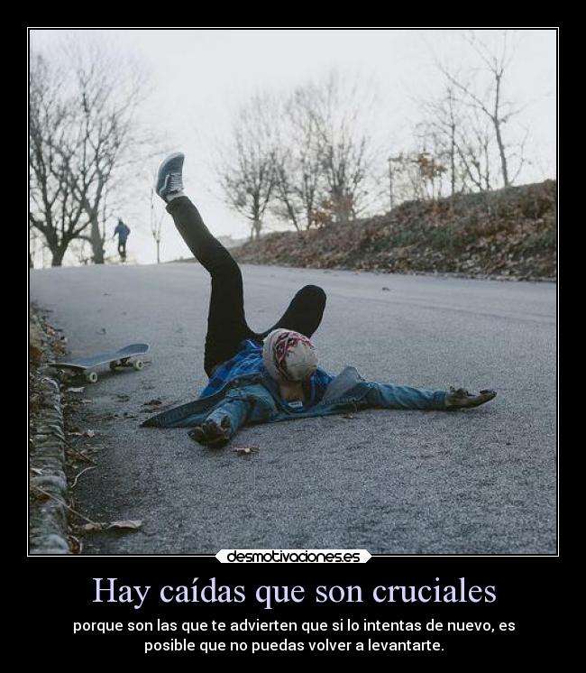 Hay caídas que son cruciales - porque son las que te advierten que si lo intentas de nuevo, es
posible que no puedas volver a levantarte.