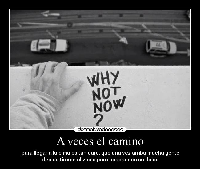 A veces el camino - para llegar a la cima es tan duro, que una vez arriba mucha gente
decide tirarse al vacío para acabar con su dolor.