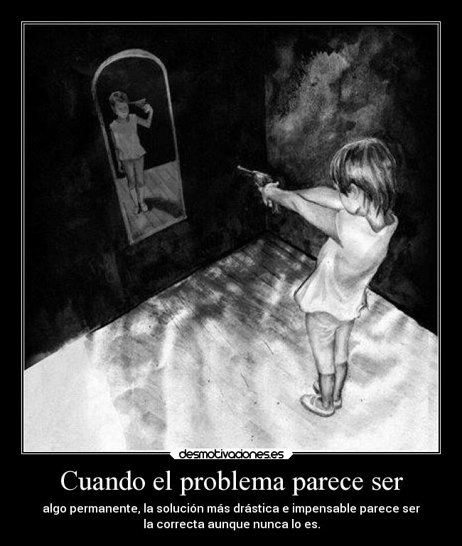 Cuando el problema parece ser - algo permanente, la solución más drástica e impensable parece ser
la correcta aunque nunca lo es.