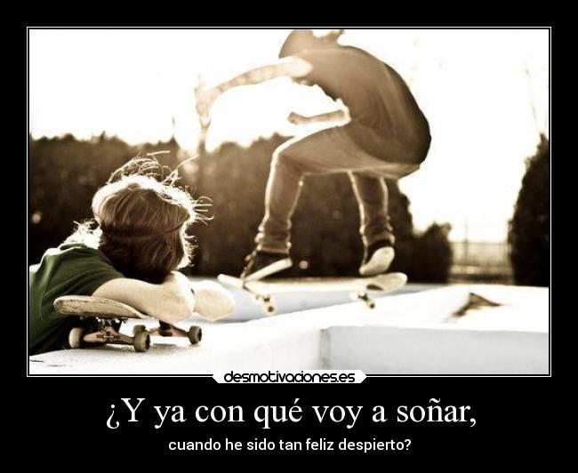 ¿Y ya con qué voy a soñar, - cuando he sido tan feliz despierto?