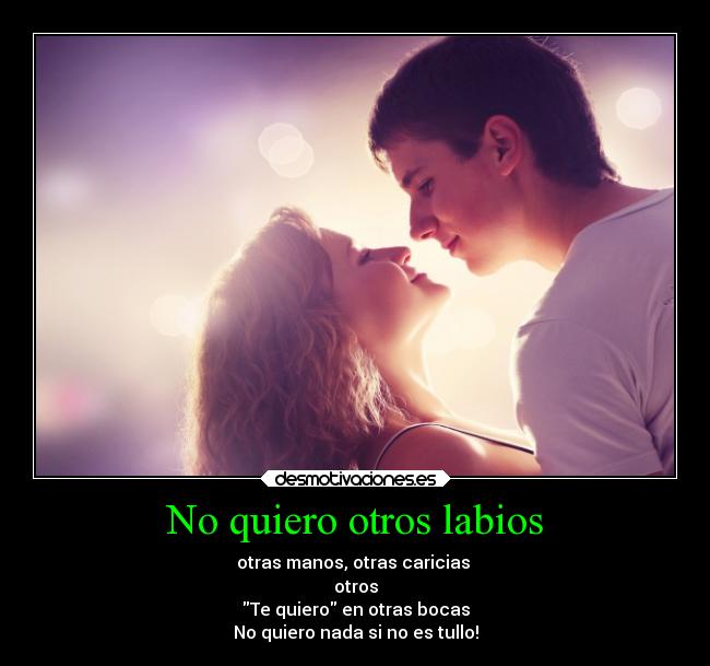 No quiero otros labios - otras manos, otras caricias 
otros
Te quiero en otras bocas
No quiero nada si no es tullo!