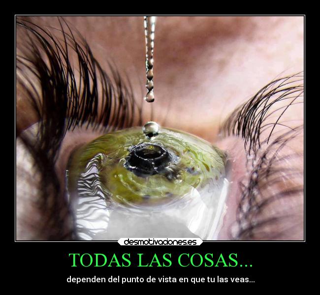TODAS LAS COSAS... - dependen del punto de vista en que tu las veas...