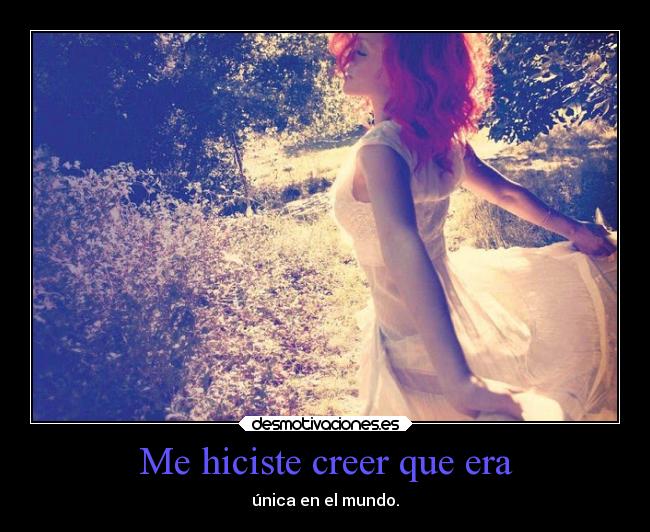 Me hiciste creer que era - única en el mundo.