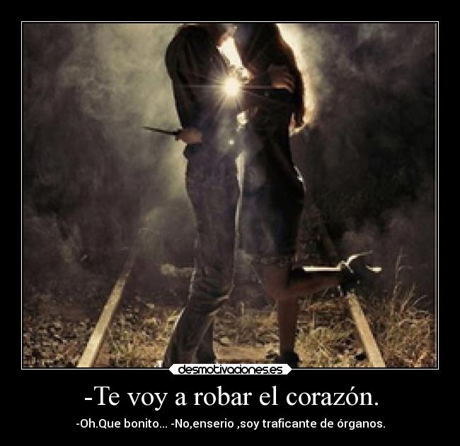 -Te voy a robar el corazón. - -Oh.Que bonito... -No,enserio ,soy traficante de órganos.