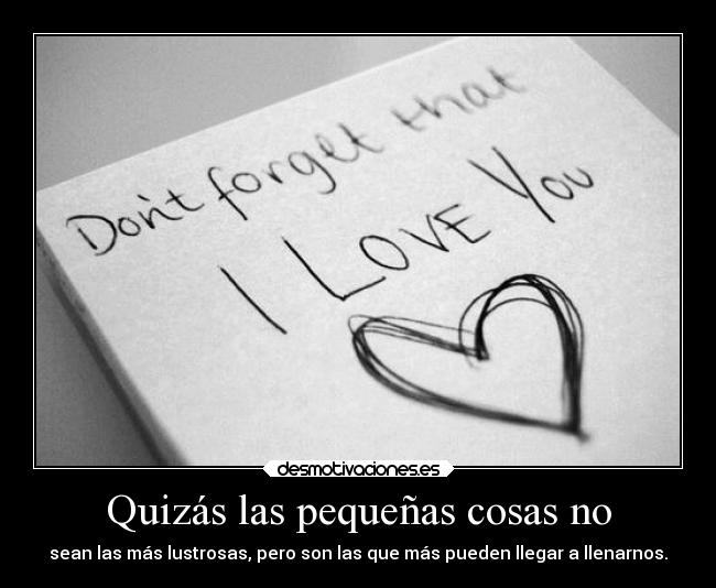 Quizás las pequeñas cosas no - sean las más lustrosas, pero son las que más pueden llegar a llenarnos.