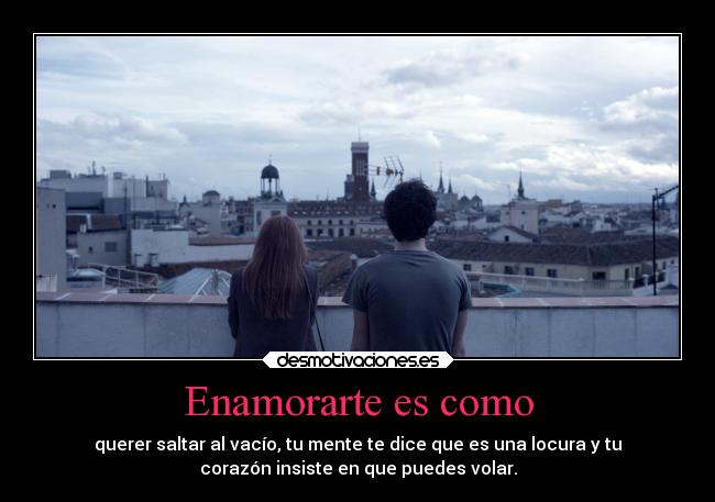 Enamorarte es como - querer saltar al vacío, tu mente te dice que es una locura y tu
corazón insiste en que puedes volar.