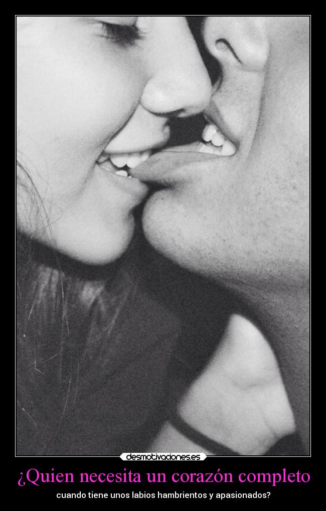 ¿Quien necesita un corazón completo - cuando tiene unos labios hambrientos y apasionados?