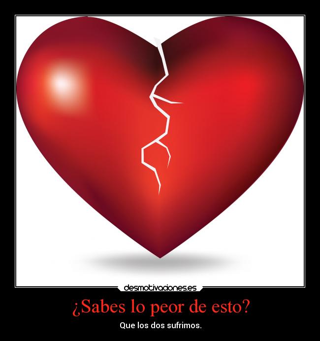 ¿Sabes lo peor de esto? - Que los dos sufrimos.