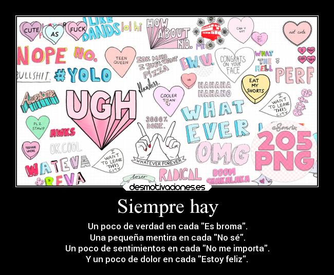 Siempre hay - Un poco de verdad en cada Es broma.
Una pequeña mentira en cada No sé.
Un poco de sentimientos en cada No me importa.
Y un poco de dolor en cada Estoy feliz.