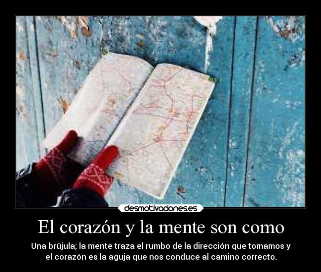 El corazón y la mente son como - Una brújula; la mente traza el rumbo de la dirección que tomamos y
el corazón es la aguja que nos conduce al camino correcto.