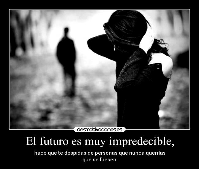El futuro es muy impredecible, - hace que te despidas de personas que nunca querrías
que se fuesen.