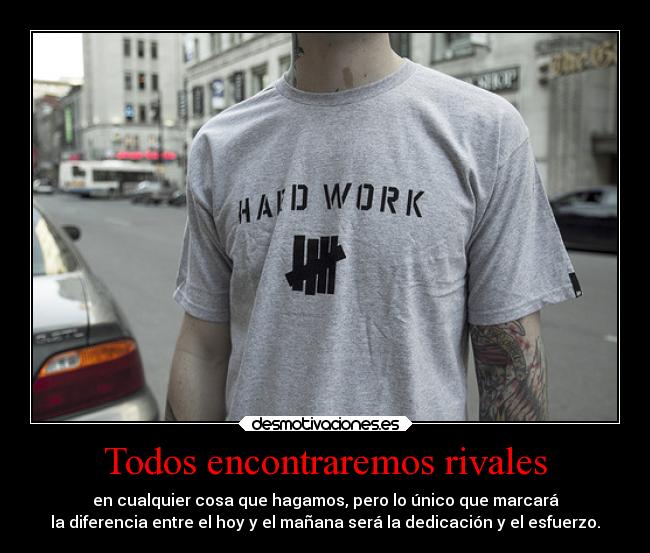 Todos encontraremos rivales - en cualquier cosa que hagamos, pero lo único que marcará
la diferencia entre el hoy y el mañana será la dedicación y el esfuerzo.