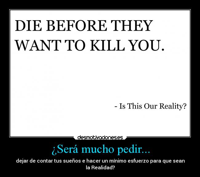 ¿Será mucho pedir... - dejar de contar tus sueños e hacer un mínimo esfuerzo para que sean
la Realidad?