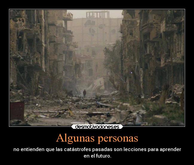 Algunas personas - no entienden que las catástrofes pasadas son lecciones para aprender
en el futuro.