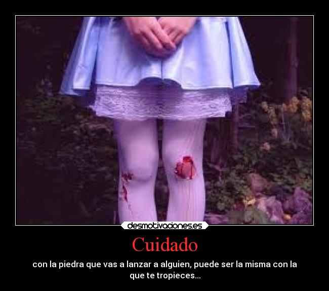 Cuidado - con la piedra que vas a lanzar a alguien, puede ser la misma con la
que te tropieces...