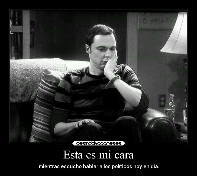 Esta es mi cara - mientras escucho hablar a los políticos hoy en día.