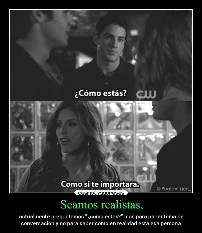 Seamos realistas, - actualmente preguntamos ¿cómo estás? mas para poner tema de
conversación y no para saber como en realidad esta esa persona.