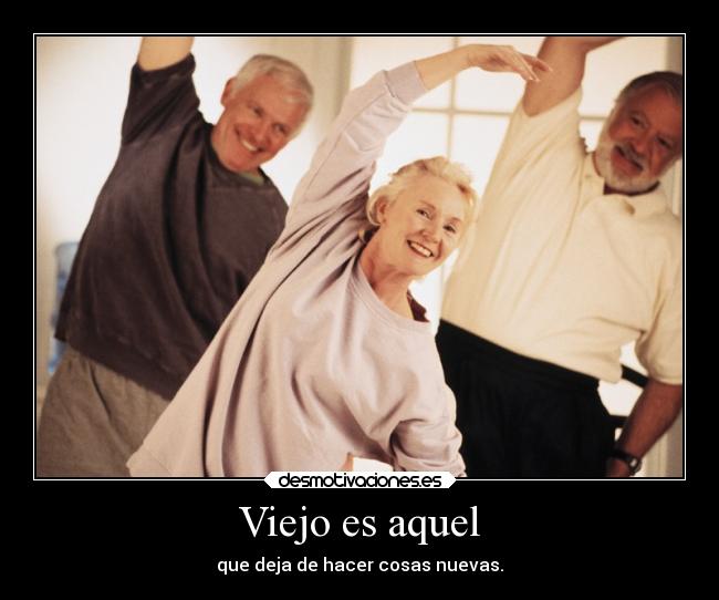 Viejo es aquel - que deja de hacer cosas nuevas.