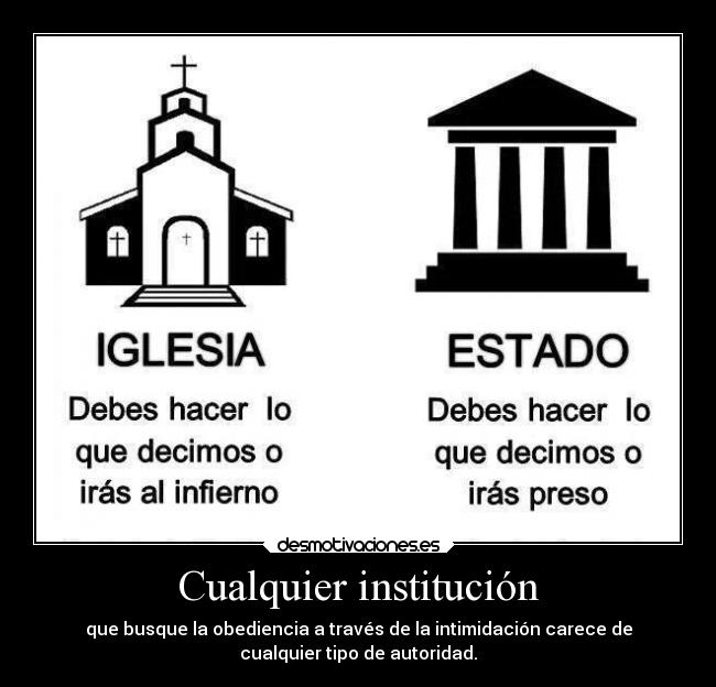 Cualquier institución - que busque la obediencia a través de la intimidación carece de
cualquier tipo de autoridad.