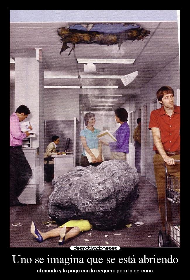 Uno se imagina que se está abriendo - al mundo y lo paga con la ceguera para lo cercano.