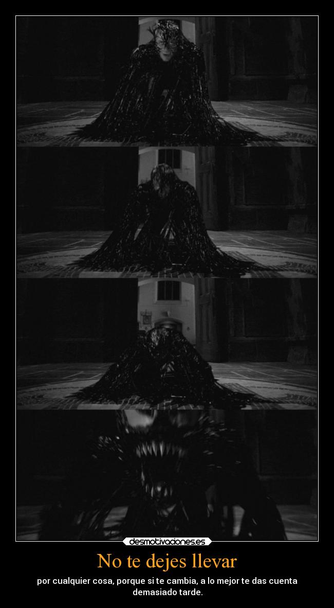 No te dejes llevar - por cualquier cosa, porque si te cambia, a lo mejor te das cuenta
demasiado tarde.