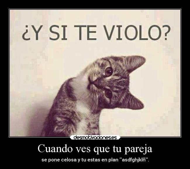 Cuando ves que tu pareja - se pone celosa y tu estas en plan asdfghjklñ.