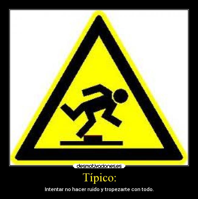 Típico: - Intentar no hacer ruido y tropezarte con todo.