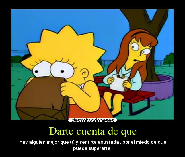 Darte cuenta de que - hay alguien mejor que tú y sentirte asustada , por el miedo de que
pueda superarte .