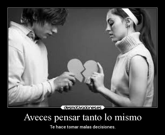 Aveces pensar tanto lo mismo - Te hace tomar malas decisiones.