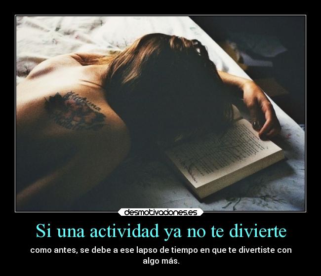 Si una actividad ya no te divierte - como antes, se debe a ese lapso de tiempo en que te divertiste con
algo más.