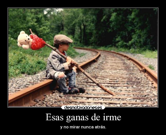 Esas ganas de irme - y no mirar nunca atrás.