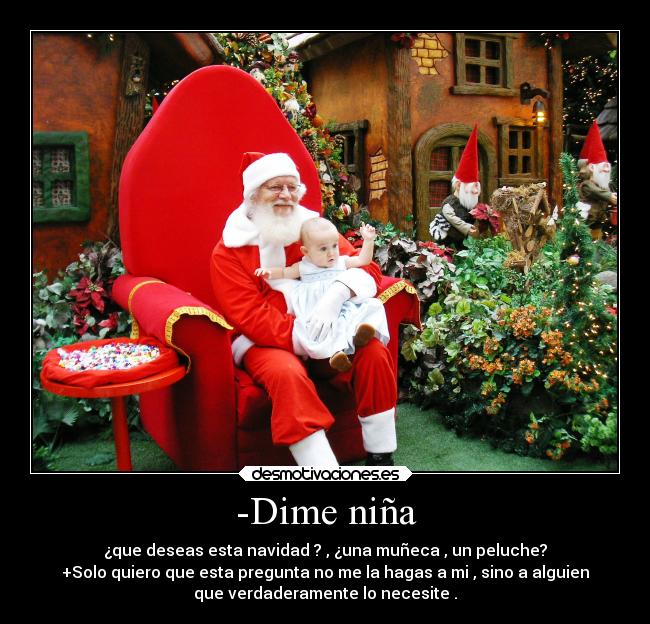 -Dime niña - ¿que deseas esta navidad ? , ¿una muñeca , un peluche?
+Solo quiero que esta pregunta no me la hagas a mi , sino a alguien
que verdaderamente lo necesite .