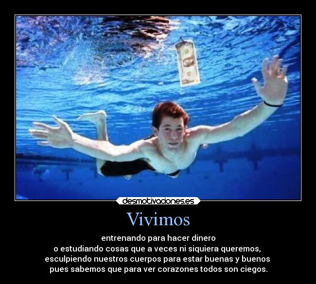 Vivimos - entrenando para hacer dinero
o estudiando cosas que a veces ni siquiera queremos, 
esculpiendo nuestros cuerpos para estar buenas y buenos 
pues sabemos que para ver corazones todos son ciegos.