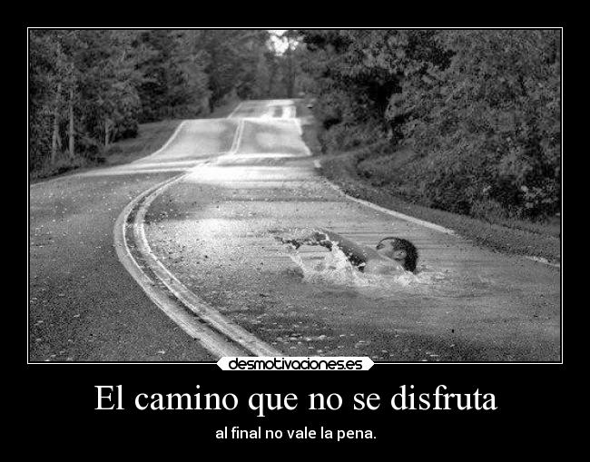 El camino que no se disfruta - al final no vale la pena.