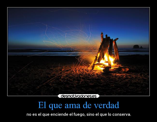 El que ama de verdad - no es el que enciende el fuego, sino el que lo conserva.