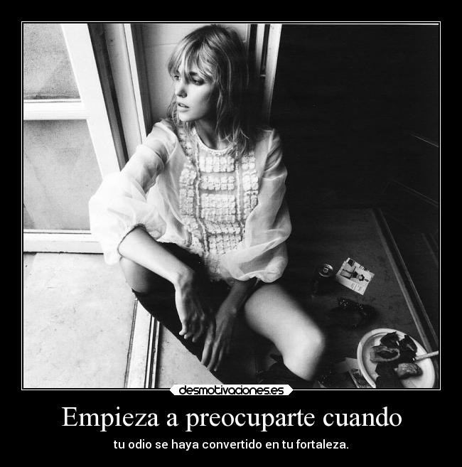 Empieza a preocuparte cuando - tu odio se haya convertido en tu fortaleza.