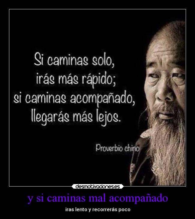 y si caminas mal acompañado - iras lento y recorrerás poco