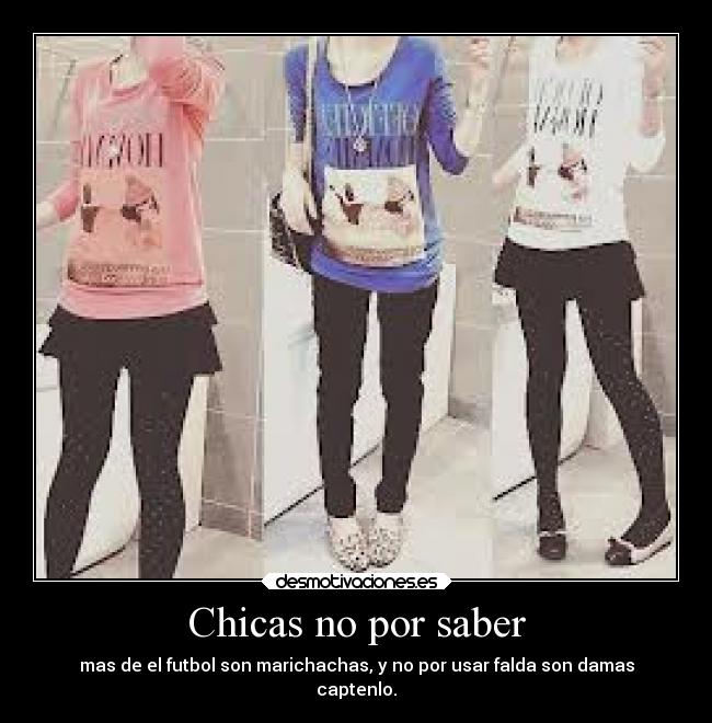 Chicas no por saber - mas de el futbol son marichachas, y no por usar falda son damas
captenlo.
