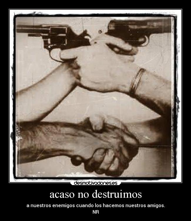 acaso no destruimos - a nuestros enemigos cuando los hacemos nuestros amigos.
NR