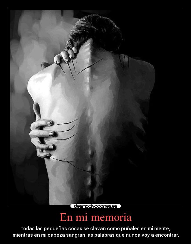 En mi memoria - todas las pequeñas cosas se clavan como puñales en mi mente,
mientras en mi cabeza sangran las palabras que nunca voy a encontrar.