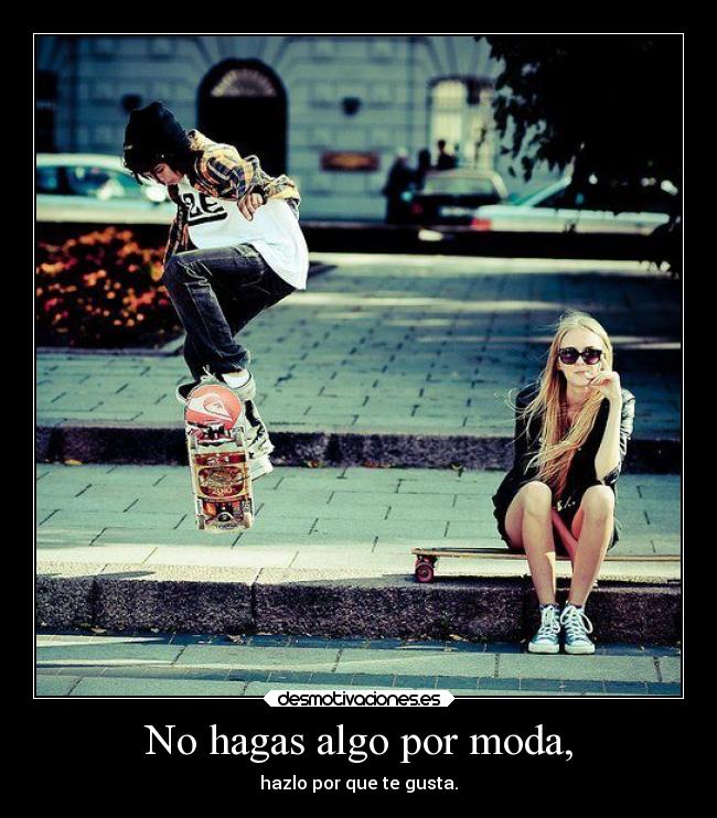 No hagas algo por moda, -