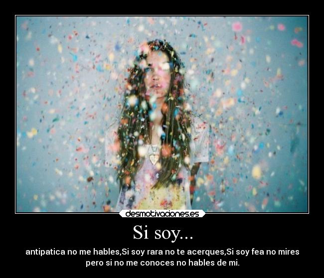 Si soy... - antipatica no me hables,Si soy rara no te acerques,Si soy fea no mires
pero si no me conoces no hables de mi.