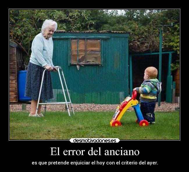 El error del anciano - es que pretende enjuiciar el hoy con el criterio del ayer.