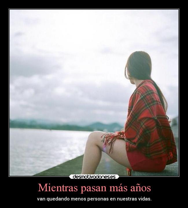 Mientras pasan más años - van quedando menos personas en nuestras vidas.