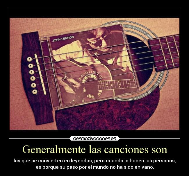 Generalmente las canciones son - las que se convierten en leyendas, pero cuando lo hacen las personas,
es porque su paso por el mundo no ha sido en vano.